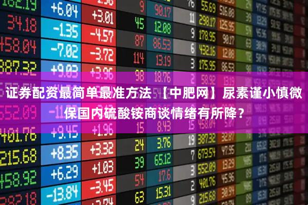 证券配资最简单最准方法 【中肥网】尿素谨小慎微保国内　硫酸铵商谈情绪有所降？