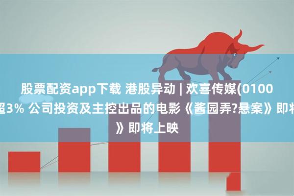 股票配资app下载 港股异动 | 欢喜传媒(01003)涨超3% 公司投资及主控出品的电影《酱园弄?悬案》即将上映