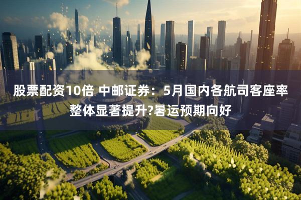 股票配资10倍 中邮证券：5月国内各航司客座率整体显著提升?暑运预期向好