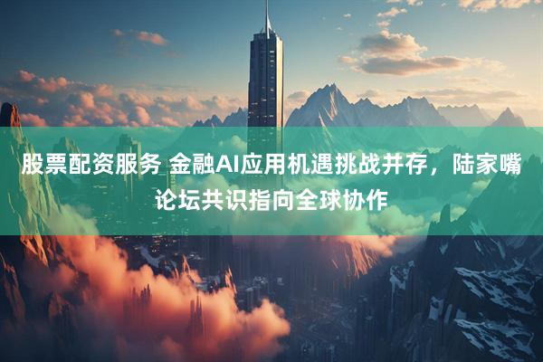 股票配资服务 金融AI应用机遇挑战并存，陆家嘴论坛共识指向全球协作