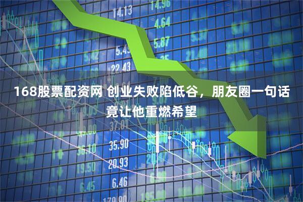 168股票配资网 创业失败陷低谷，朋友圈一句话竟让他重燃希望