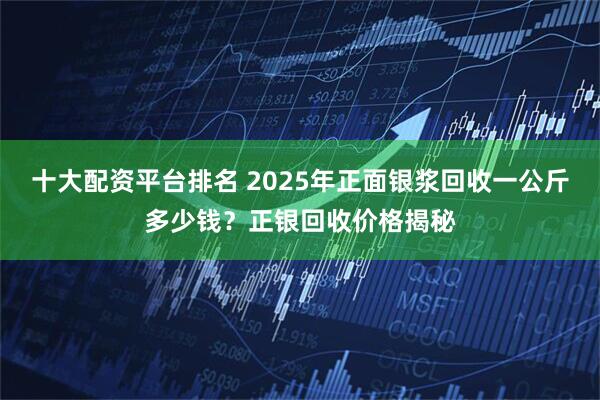 十大配资平台排名 2025年正面银浆回收一公斤多少钱？正银回收价格揭秘