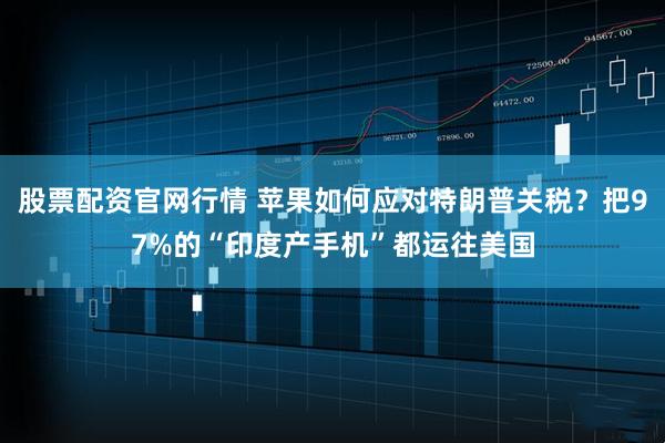 股票配资官网行情 苹果如何应对特朗普关税？把97%的“印度产手机”都运往美国