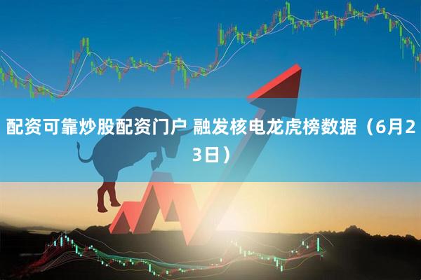 配资可靠炒股配资门户 融发核电龙虎榜数据（6月23日）