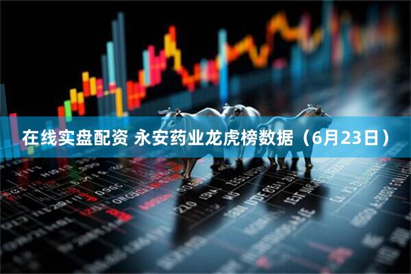 在线实盘配资 永安药业龙虎榜数据（6月23日）