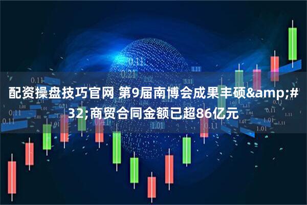 配资操盘技巧官网 第9届南博会成果丰硕&#32;商贸合同金额已超86亿元