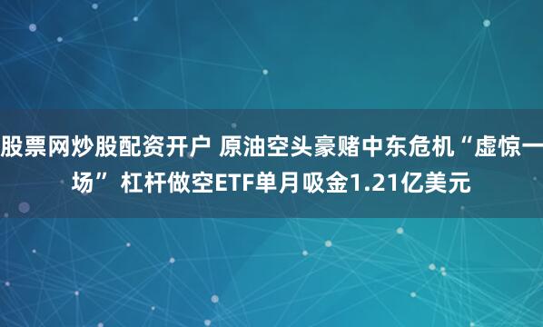 股票网炒股配资开户 原油空头豪赌中东危机“虚惊一场” 杠杆做空ETF单月吸金1.21亿美元