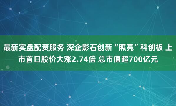 最新实盘配资服务 深企影石创新“照亮”科创板 上市首日股价大涨2.74倍 总市值超700亿元