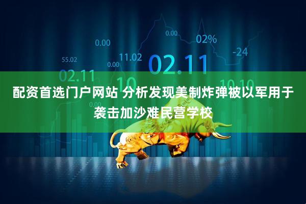 配资首选门户网站 分析发现美制炸弹被以军用于袭击加沙难民营学校