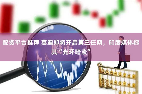 配资平台推荐 莫迪即将开启第三任期，印度媒体称其“光环暗淡”