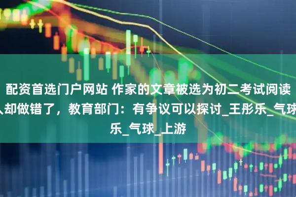 配资首选门户网站 作家的文章被选为初二考试阅读题本人却做错了，教育部门：有争议可以探讨_王彤乐_气球_上游