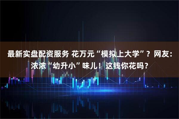 最新实盘配资服务 花万元“模拟上大学”？网友：浓浓“幼升小”味儿！这钱你花吗？