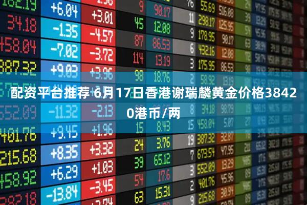配资平台推荐 6月17日香港谢瑞麟黄金价格38420港币/两