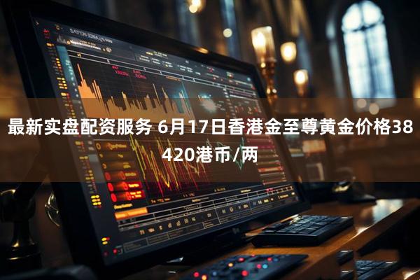 最新实盘配资服务 6月17日香港金至尊黄金价格38420港币/两