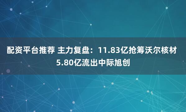 配资平台推荐 主力复盘：11.83亿抢筹沃尔核材 5.80亿流出中际旭创