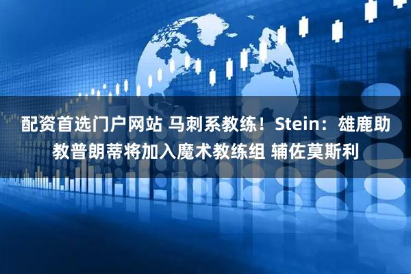 配资首选门户网站 马刺系教练！Stein：雄鹿助教普朗蒂将加入魔术教练组 辅佐莫斯利