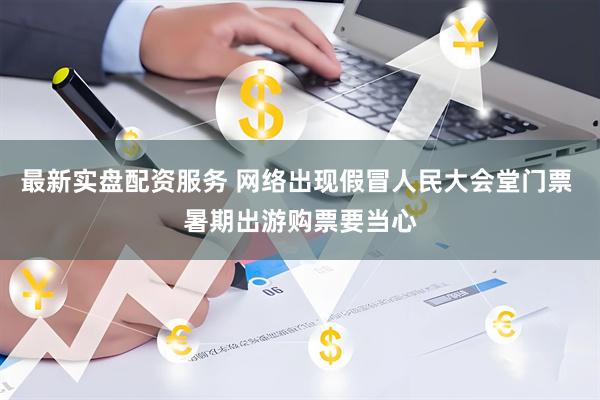 最新实盘配资服务 网络出现假冒人民大会堂门票 暑期出游购票要当心