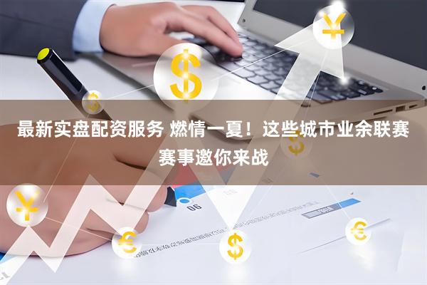 最新实盘配资服务 燃情一夏！这些城市业余联赛赛事邀你来战