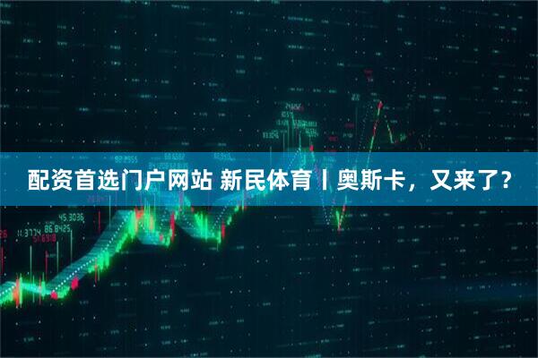 配资首选门户网站 新民体育丨奥斯卡，又来了？