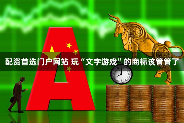 配资首选门户网站 玩“文字游戏”的商标该管管了
