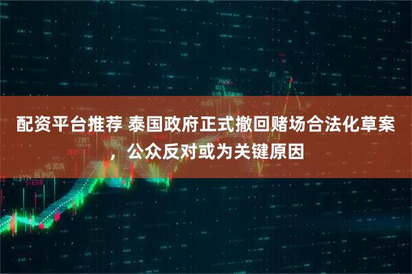 配资平台推荐 泰国政府正式撤回赌场合法化草案，公众反对或为关键原因