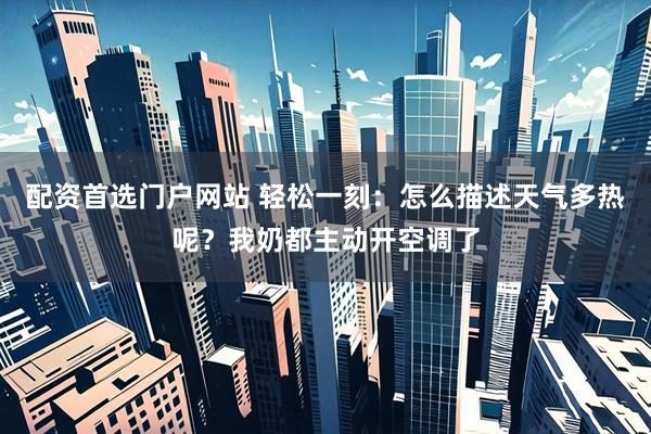 配资首选门户网站 轻松一刻：怎么描述天气多热呢？我奶都主动开空调了