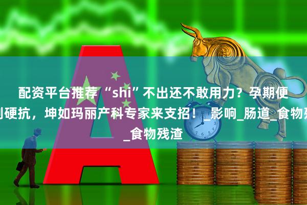 配资平台推荐 “shi”不出还不敢用力？孕期便秘别硬抗，坤如玛丽产科专家来支招！_影响_肠道_食物残渣