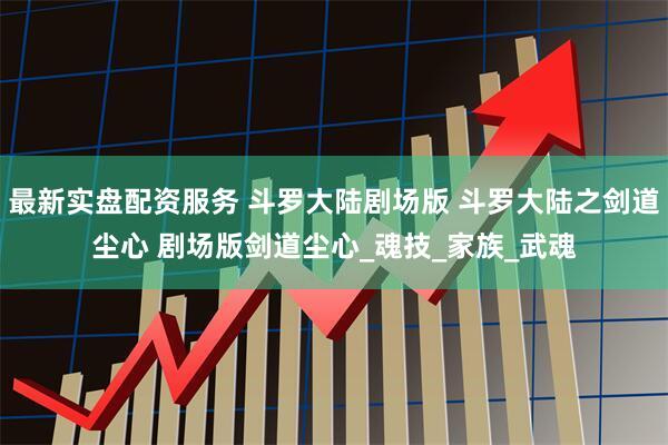 最新实盘配资服务 斗罗大陆剧场版 斗罗大陆之剑道尘心 剧场版剑道尘心_魂技_家族_武魂