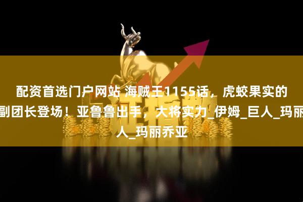 配资首选门户网站 海贼王1155话，虎蛟果实的神骑副团长登场！亚鲁鲁出手，大将实力_伊姆_巨人_玛丽乔亚