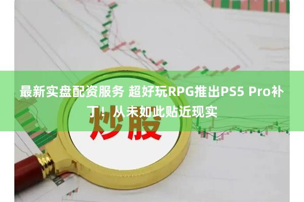 最新实盘配资服务 超好玩RPG推出PS5 Pro补丁！从未如此贴近现实