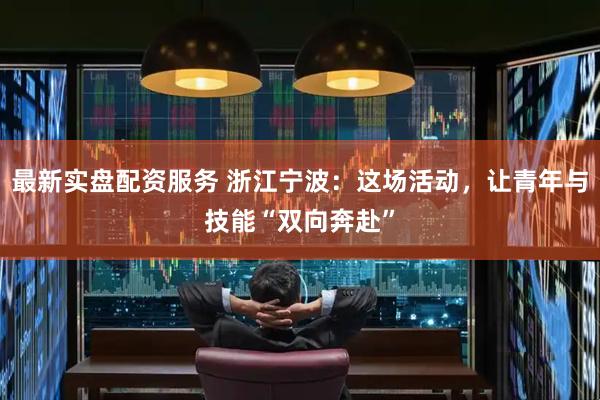 最新实盘配资服务 浙江宁波：这场活动，让青年与技能“双向奔赴”