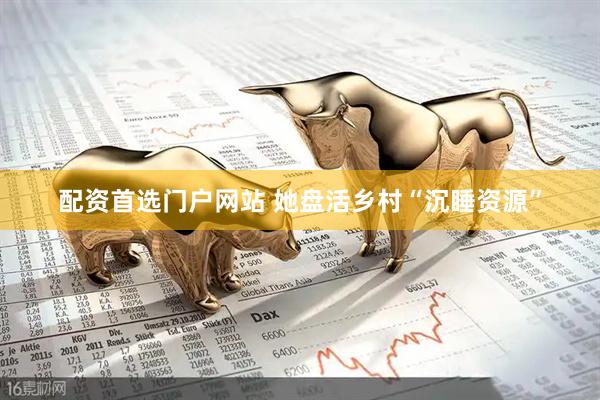 配资首选门户网站 她盘活乡村“沉睡资源”