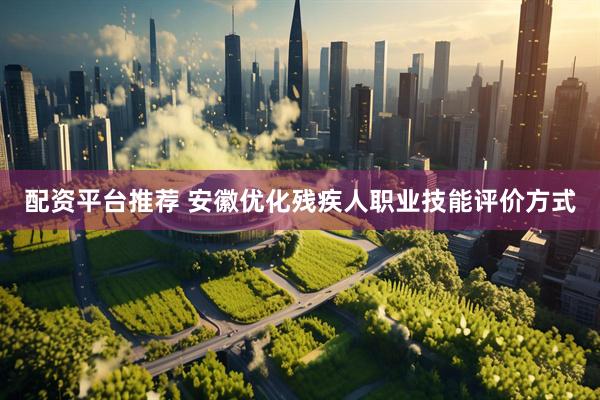 配资平台推荐 安徽优化残疾人职业技能评价方式