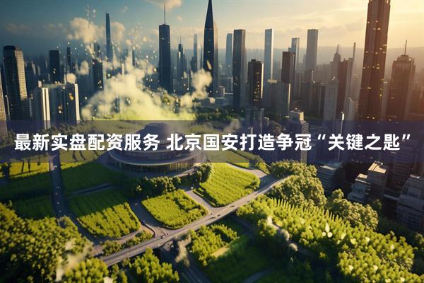 最新实盘配资服务 北京国安打造争冠“关键之匙”