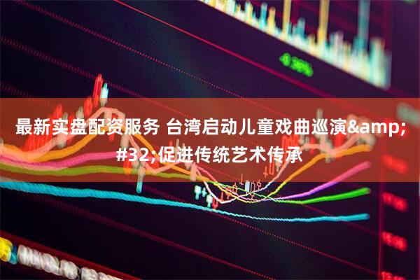 最新实盘配资服务 台湾启动儿童戏曲巡演&#32;促进传统艺术传承