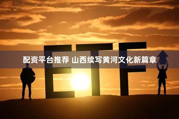 配资平台推荐 山西续写黄河文化新篇章