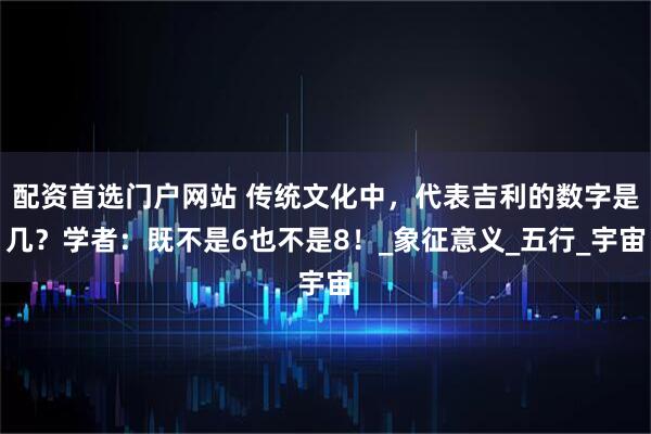 配资首选门户网站 传统文化中，代表吉利的数字是几？学者：既不是6也不是8！_象征意义_五行_宇宙