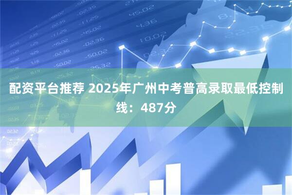 配资平台推荐 2025年广州中考普高录取最低控制线：487分