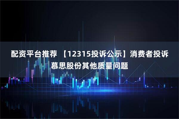 配资平台推荐 【12315投诉公示】消费者投诉慕思股份其他质量问题