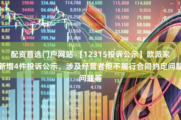 配资首选门户网站 【12315投诉公示】欧派家居新增4件投诉公示，涉及经营者拒不履行合同约定问题等