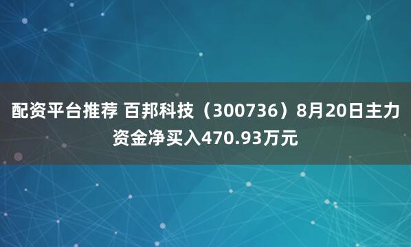 配资平台推荐 百邦科技（300736）8月20日主力资金净买入470.93万元