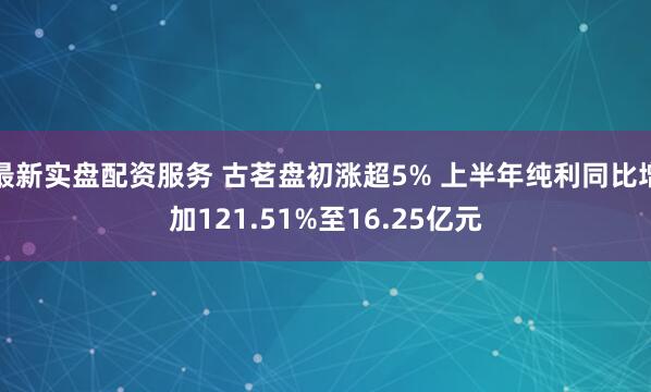 最新实盘配资服务 古茗盘初涨超5% 上半年纯利同比增加121.51%至16.25亿元