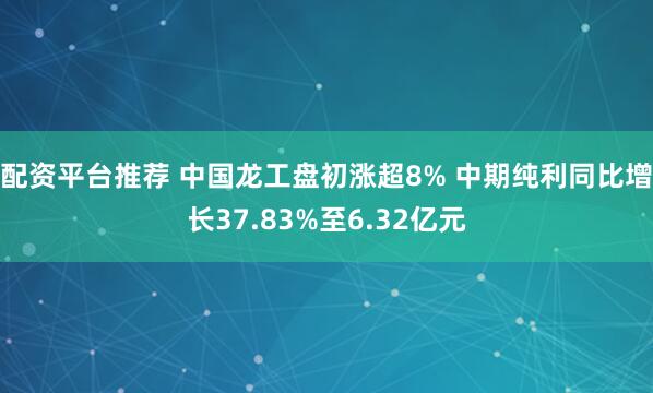 配资平台推荐 中国龙工盘初涨超8% 中期纯利同比增长37.83%至6.32亿元