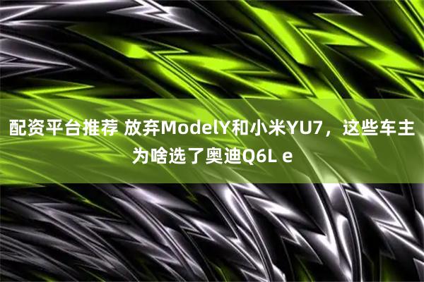 配资平台推荐 放弃ModelY和小米YU7，这些车主为啥选了奥迪Q6L e