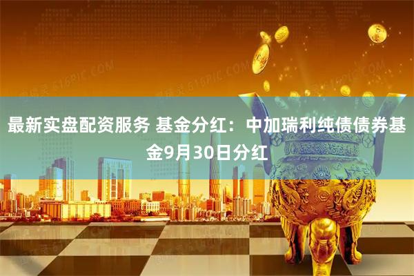 最新实盘配资服务 基金分红:中加瑞利纯债债券基金9月30日分红