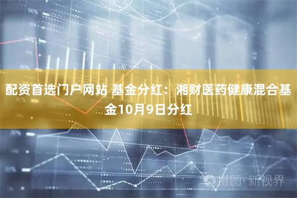 配资首选门户网站 基金分红:湘财医药健康混合基金10月9日分红
