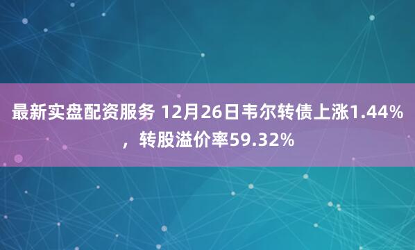 最新实盘配资服务 12月26日韦尔转债上涨1.44%,转股溢价率59.32%