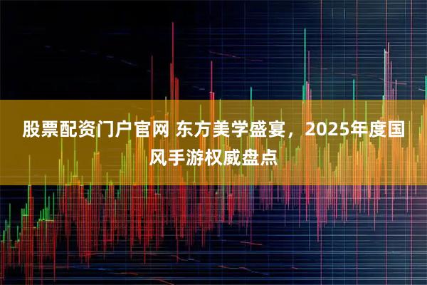 股票配资门户官网 东方美学盛宴，2025年度国风手游权威盘点
