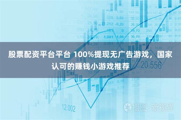 股票配资平台平台 100%提现无广告游戏，国家认可的赚钱小游戏推荐
