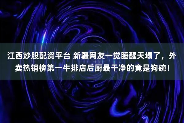江西炒股配资平台 新疆网友一觉睡醒天塌了，外卖热销榜第一牛排店后厨最干净的竟是狗碗！